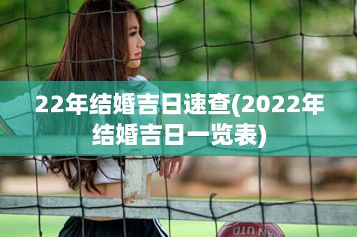 22年结婚吉日速查(2022年结婚吉日一览表)