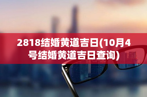 2818结婚黄道吉日(10月4号结婚黄道吉日查询)