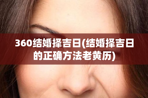 360结婚择吉日(结婚择吉日的正确方法老黄历)