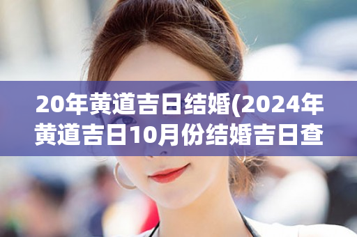 20年黄道吉日结婚(2024年黄道吉日10月份结婚吉日查询)