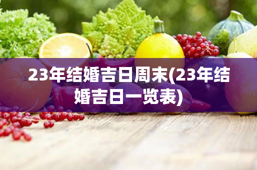 23年结婚吉日周末(23年结婚吉日一览表)