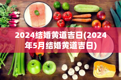 2024结婚黄道吉日(2024年5月结婚黄道吉日)