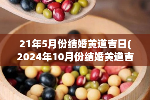 21年5月份结婚黄道吉日(2024年10月份结婚黄道吉日)