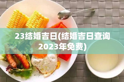 23结婚吉日(结婚吉日查询2023年免费)