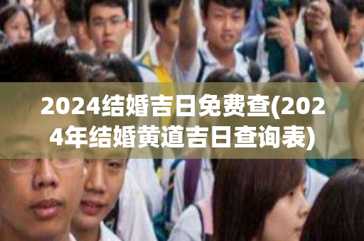 2024结婚吉日免费查(2024年结婚黄道吉日查询表)