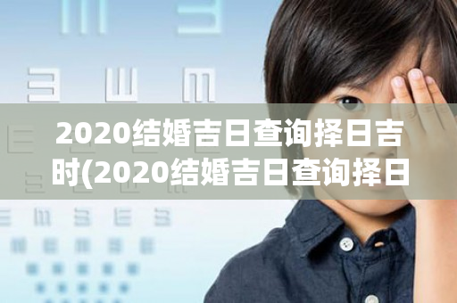 2020结婚吉日查询择日吉时(2020结婚吉日查询择日12月)