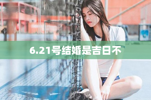 6.21号结婚是吉日不