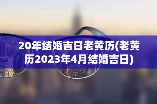 20年结婚吉日老黄历(老黄历2023年4月结婚吉日)