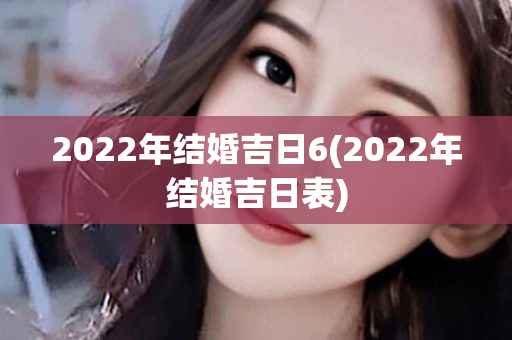 2022年结婚吉日6(2022年结婚吉日表)