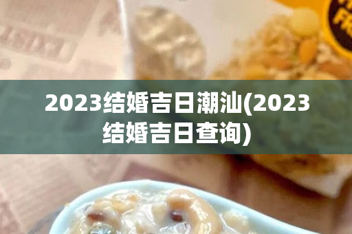 2023结婚吉日潮汕(2023结婚吉日查询)