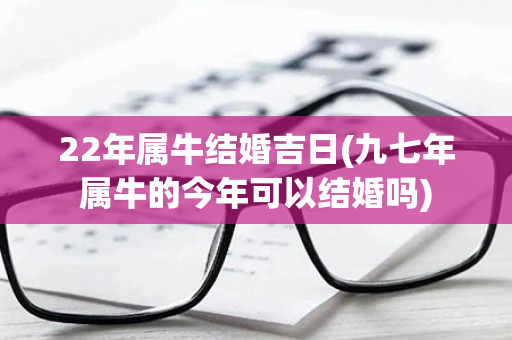 22年属牛结婚吉日(九七年属牛的今年可以结婚吗)