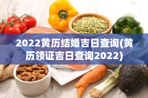 2022黄历结婚吉日查询(黄历领证吉日查询2022)