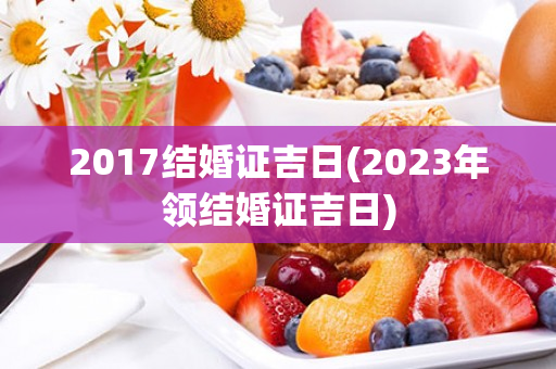 2017结婚证吉日(2023年领结婚证吉日)