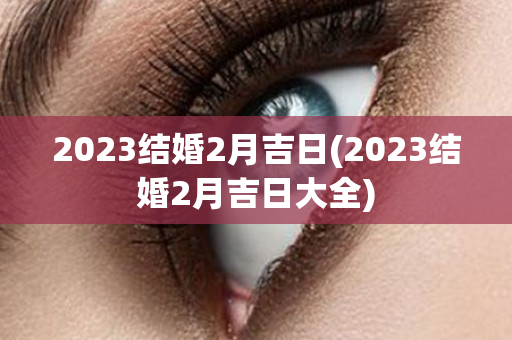 2023结婚2月吉日(2023结婚2月吉日大全)