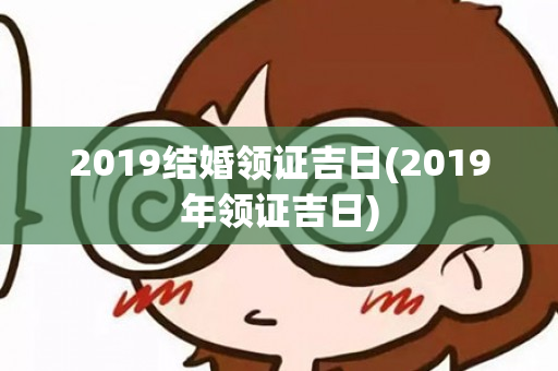 2019结婚领证吉日(2019年领证吉日)