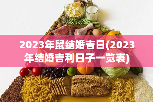 2023年鼠结婚吉日(2023年结婚吉利日子一览表)