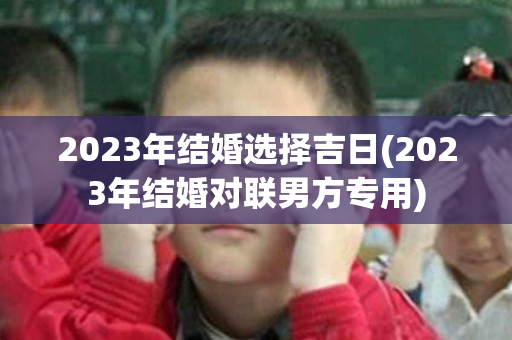 2023年结婚选择吉日(2023年结婚对联男方专用)