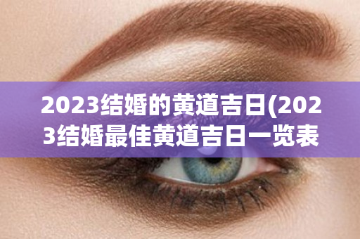 2023结婚的黄道吉日(2023结婚最佳黄道吉日一览表)