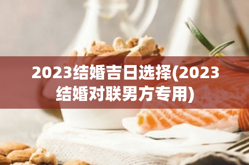 2023结婚吉日选择(2023结婚对联男方专用)