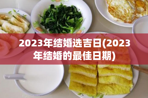 2023年结婚选吉日(2023年结婚的最佳日期)