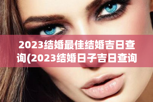 2023结婚最佳结婚吉日查询(2023结婚日子吉日查询)