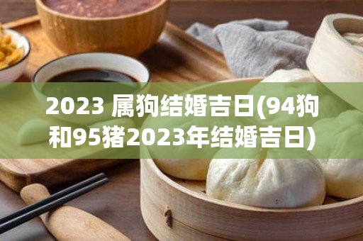 2023 属狗结婚吉日(94狗和95猪2023年结婚吉日)