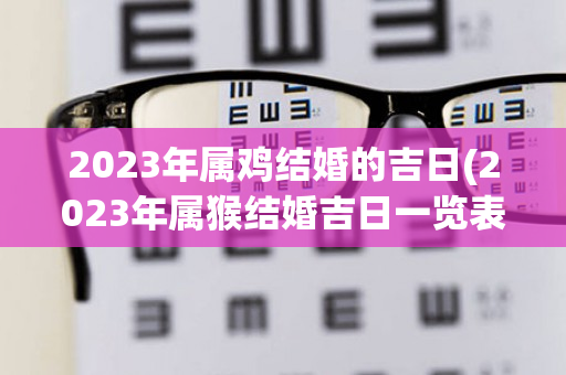 2023年属鸡结婚的吉日(2023年属猴结婚吉日一览表)