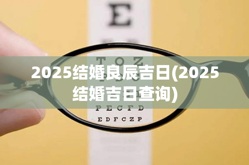 2025结婚良辰吉日(2025结婚吉日查询)