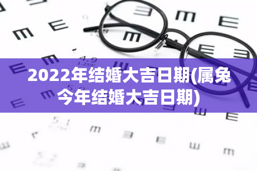 2022年结婚大吉日期(属兔今年结婚大吉日期)