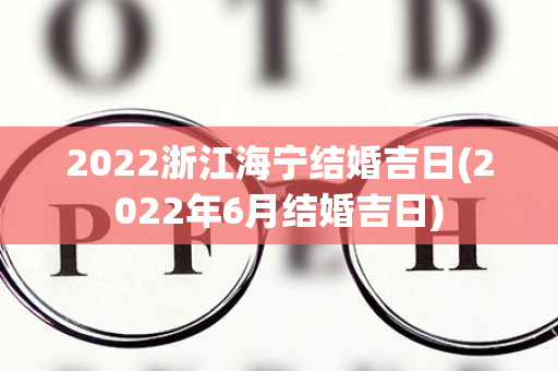 2022浙江海宁结婚吉日(2022年6月结婚吉日)