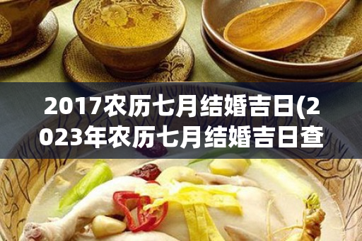 2017农历七月结婚吉日(2023年农历七月结婚吉日查询)