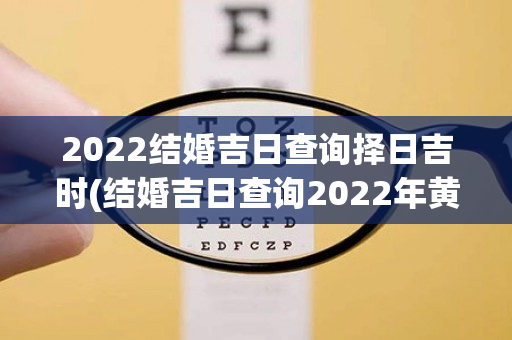 2022结婚吉日查询择日吉时(结婚吉日查询2022年黄道吉日)