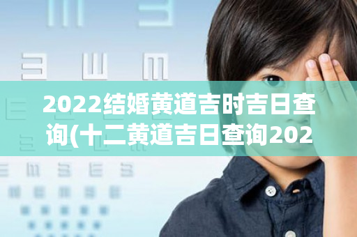 2022结婚黄道吉时吉日查询(十二黄道吉日查询2022年结婚)