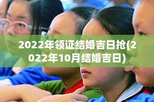 2022年领证结婚吉日抢(2022年10月结婚吉日)