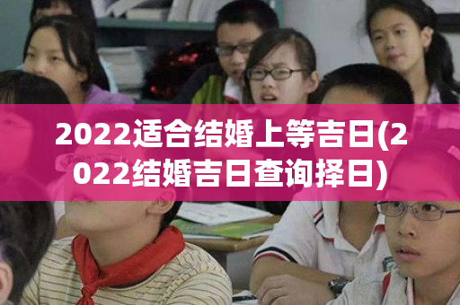 2022适合结婚上等吉日(2022结婚吉日查询择日)