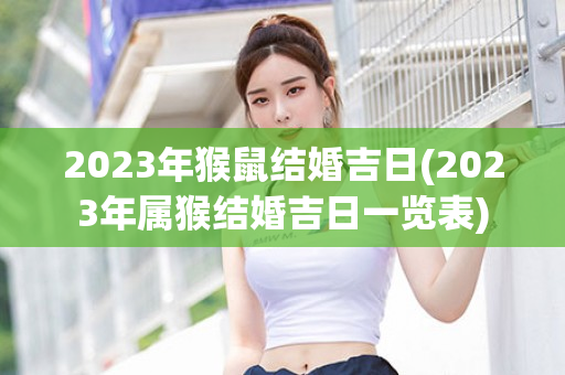 2023年猴鼠结婚吉日(2023年属猴结婚吉日一览表)