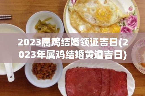 2023属鸡结婚领证吉日(2023年属鸡结婚黄道吉日)