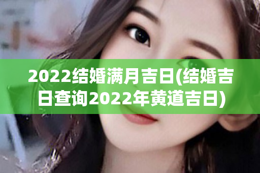 2022结婚满月吉日(结婚吉日查询2022年黄道吉日)