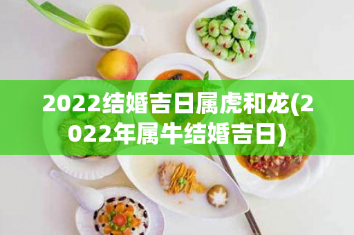 2022结婚吉日属虎和龙(2022年属牛结婚吉日)