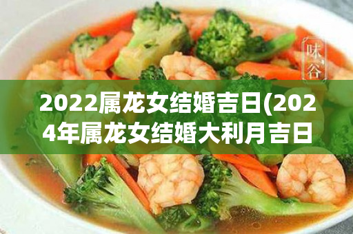 2022属龙女结婚吉日(2024年属龙女结婚大利月吉日)