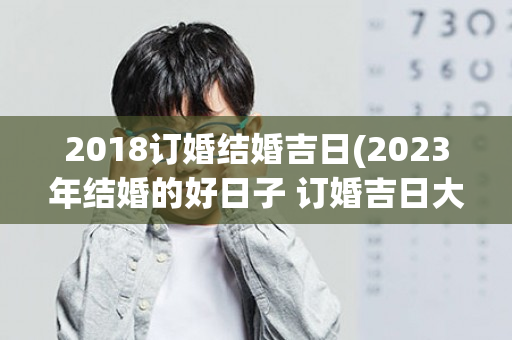 2018订婚结婚吉日(2023年结婚的好日子 订婚吉日大全)