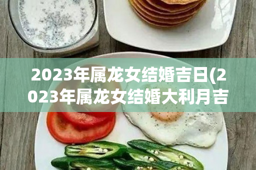 2023年属龙女结婚吉日(2023年属龙女结婚大利月吉日)