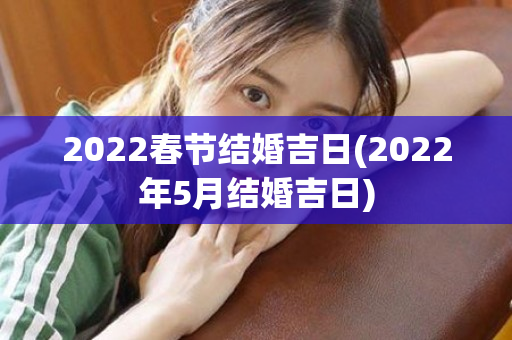 2022春节结婚吉日(2022年5月结婚吉日)