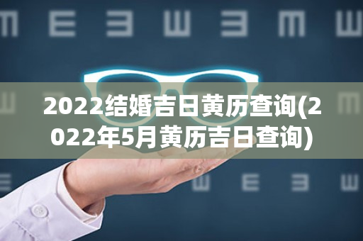 2022结婚吉日黄历查询(2022年5月黄历吉日查询)