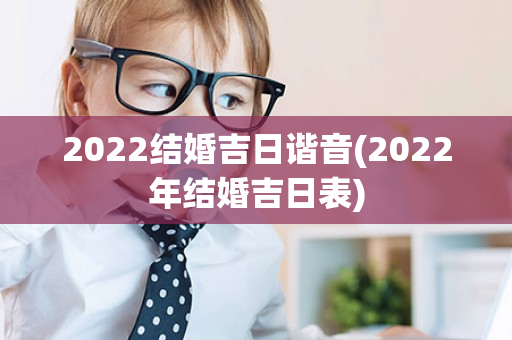 2022结婚吉日谐音(2022年结婚吉日表)