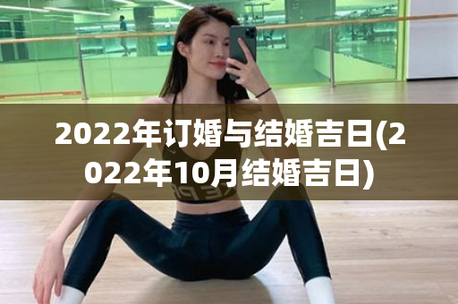 2022年订婚与结婚吉日(2022年10月结婚吉日)