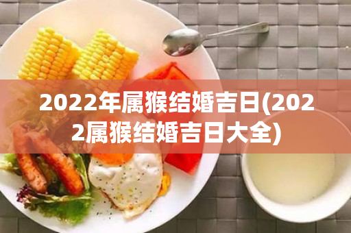 2022年属猴结婚吉日(2022属猴结婚吉日大全)