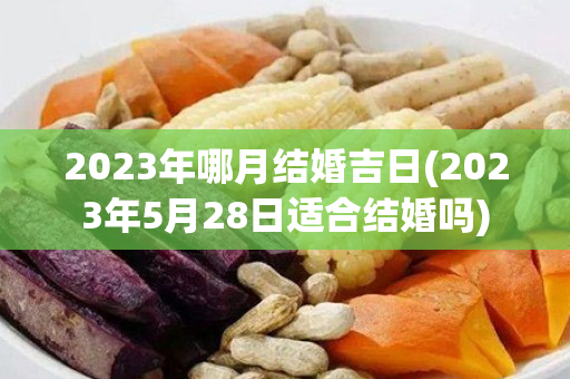 2023年哪月结婚吉日(2023年5月28日适合结婚吗)