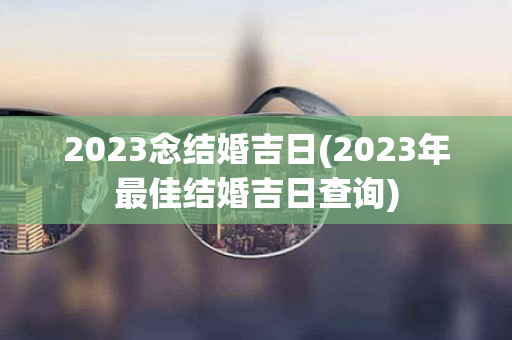 2023念结婚吉日(2023年最佳结婚吉日查询)