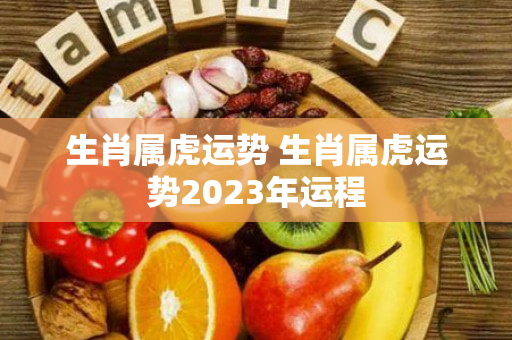 生肖属虎运势 生肖属虎运势2023年运程